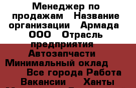 Менеджер по продажам › Название организации ­ Армада, ООО › Отрасль предприятия ­ Автозапчасти › Минимальный оклад ­ 15 000 - Все города Работа » Вакансии   . Ханты-Мансийский,Белоярский г.